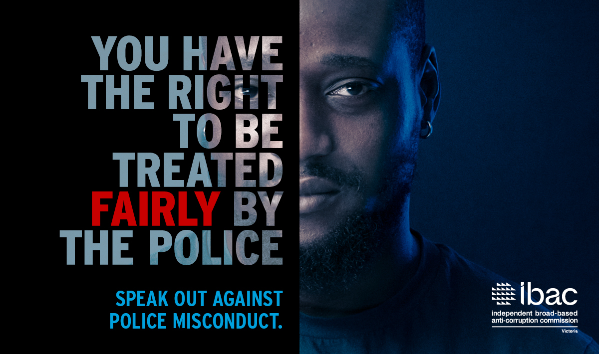 You have the right to be treated fairly by the police. Speak out against police misconduct. Independent broad-based anti-corruption commission Victoria